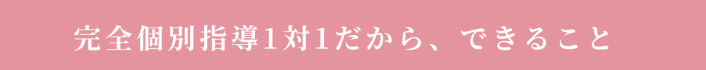 完全個別指導1対1だから、できること