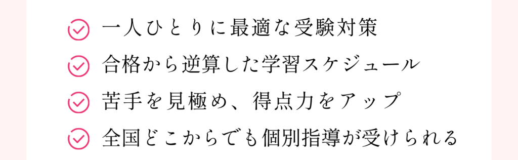 一人ひとりに最適な受験対策 合格から逆算した学習スケジュール 苦手を見極め、得点力をアップ 全国どこからでも個別指導が受けられる